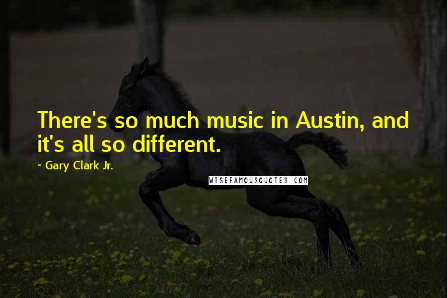 Gary Clark Jr. Quotes: There's so much music in Austin, and it's all so different.