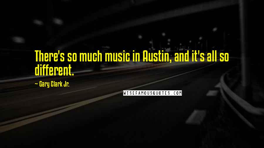 Gary Clark Jr. Quotes: There's so much music in Austin, and it's all so different.