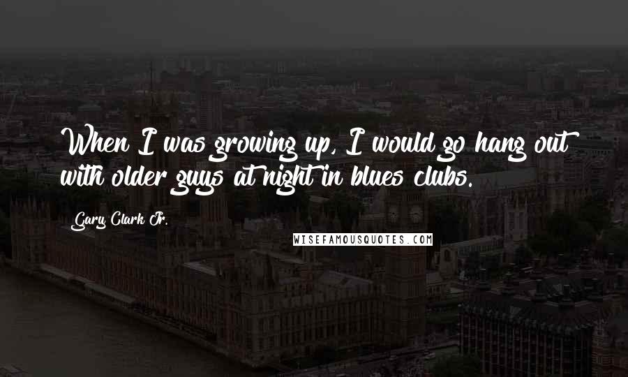 Gary Clark Jr. Quotes: When I was growing up, I would go hang out with older guys at night in blues clubs.