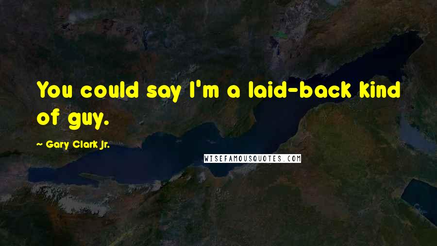 Gary Clark Jr. Quotes: You could say I'm a laid-back kind of guy.