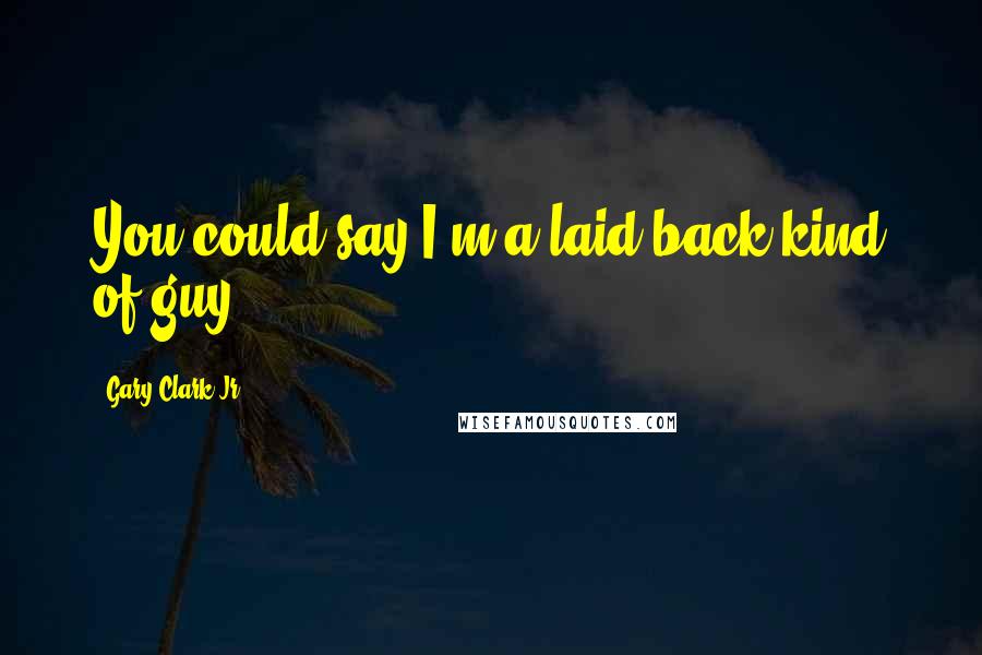Gary Clark Jr. Quotes: You could say I'm a laid-back kind of guy.