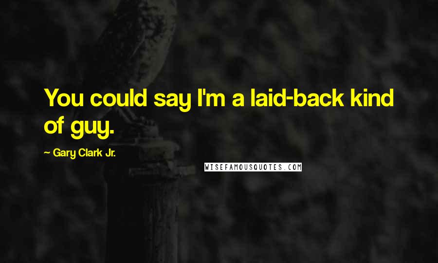 Gary Clark Jr. Quotes: You could say I'm a laid-back kind of guy.