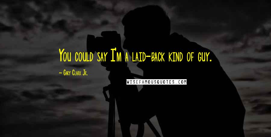 Gary Clark Jr. Quotes: You could say I'm a laid-back kind of guy.