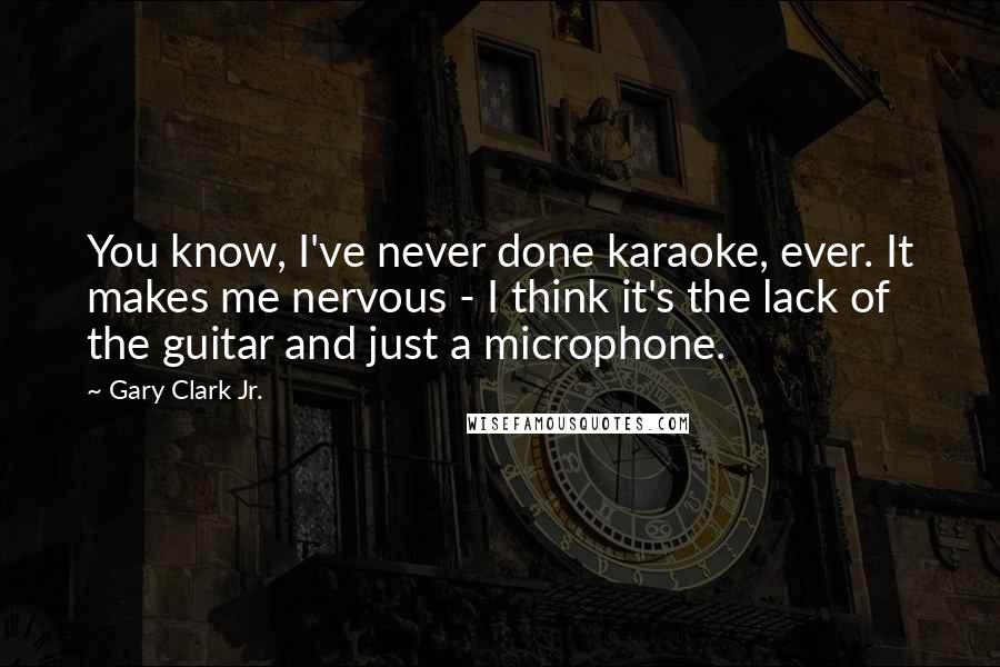 Gary Clark Jr. Quotes: You know, I've never done karaoke, ever. It makes me nervous - I think it's the lack of the guitar and just a microphone.
