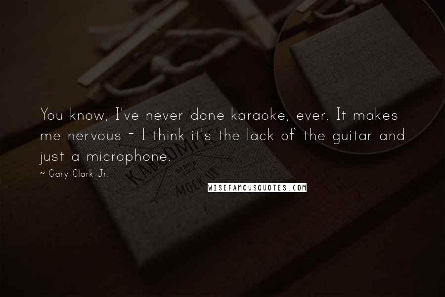 Gary Clark Jr. Quotes: You know, I've never done karaoke, ever. It makes me nervous - I think it's the lack of the guitar and just a microphone.