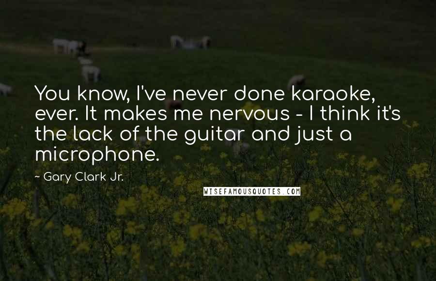 Gary Clark Jr. Quotes: You know, I've never done karaoke, ever. It makes me nervous - I think it's the lack of the guitar and just a microphone.