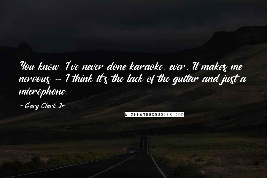 Gary Clark Jr. Quotes: You know, I've never done karaoke, ever. It makes me nervous - I think it's the lack of the guitar and just a microphone.