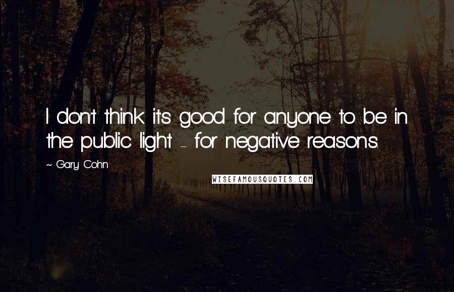 Gary Cohn Quotes: I don't think it's good for anyone to be in the public light - for negative reasons.