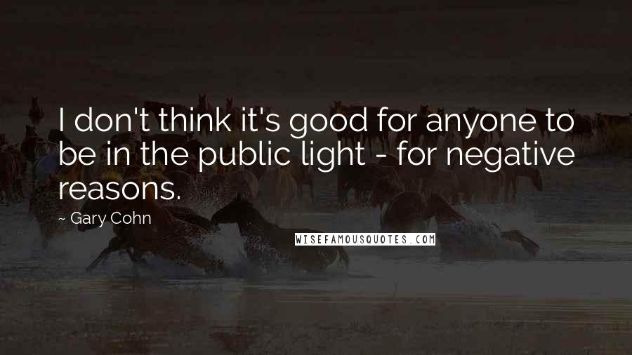 Gary Cohn Quotes: I don't think it's good for anyone to be in the public light - for negative reasons.