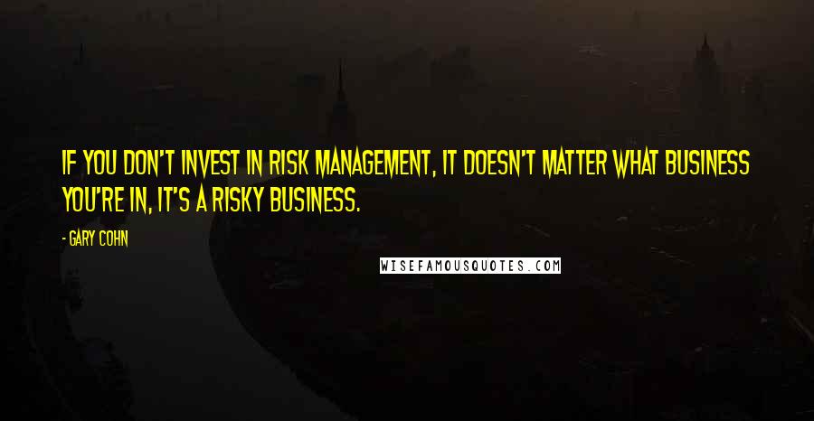 Gary Cohn Quotes: If you don't invest in risk management, it doesn't matter what business you're in, it's a risky business.