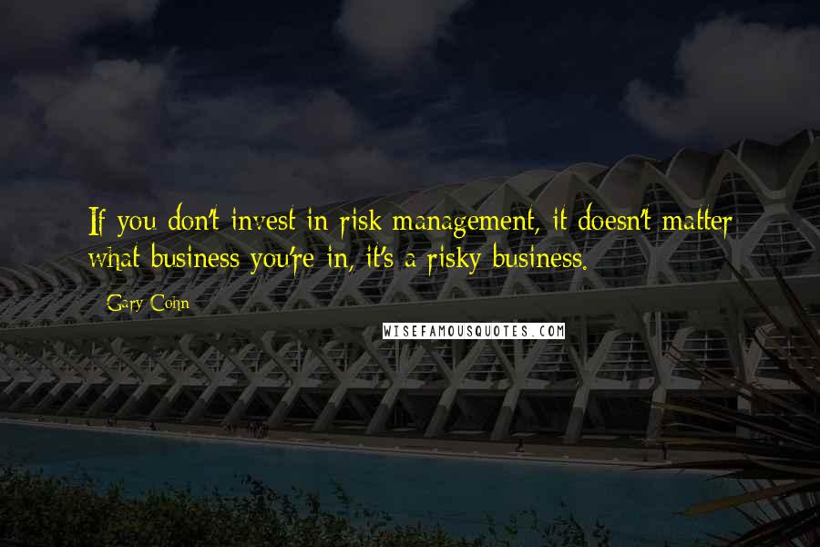 Gary Cohn Quotes: If you don't invest in risk management, it doesn't matter what business you're in, it's a risky business.