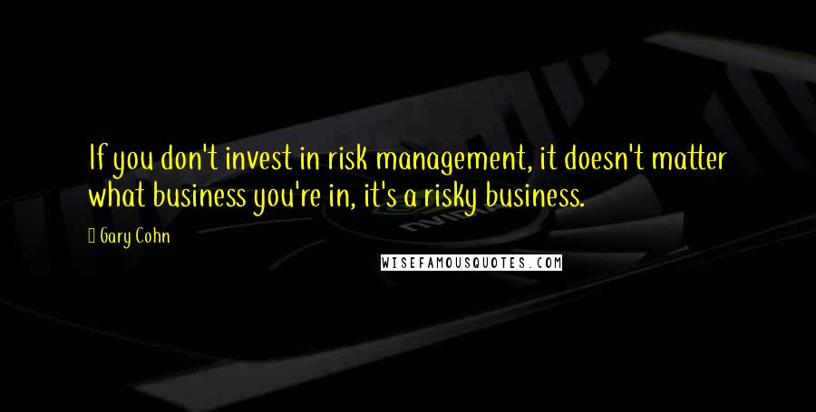 Gary Cohn Quotes: If you don't invest in risk management, it doesn't matter what business you're in, it's a risky business.