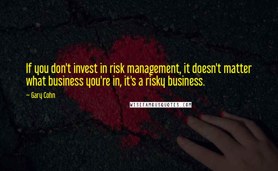 Gary Cohn Quotes: If you don't invest in risk management, it doesn't matter what business you're in, it's a risky business.