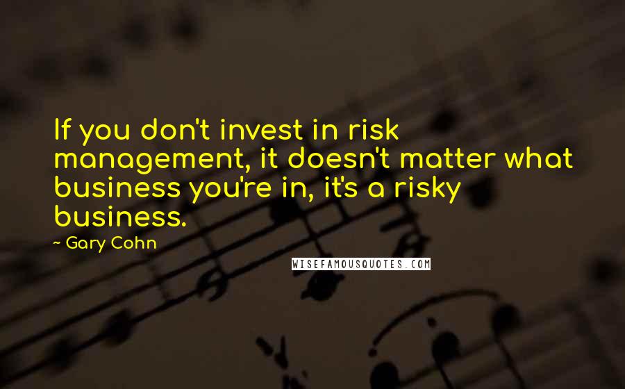 Gary Cohn Quotes: If you don't invest in risk management, it doesn't matter what business you're in, it's a risky business.