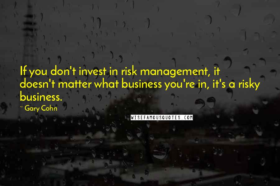 Gary Cohn Quotes: If you don't invest in risk management, it doesn't matter what business you're in, it's a risky business.