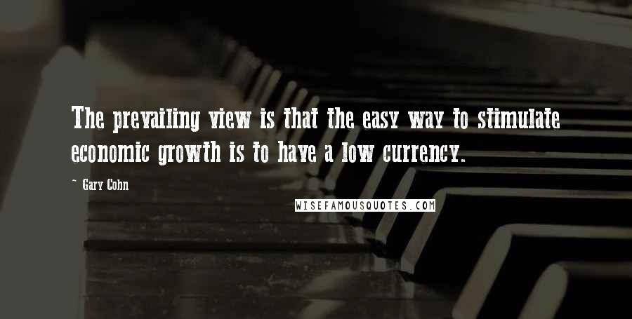 Gary Cohn Quotes: The prevailing view is that the easy way to stimulate economic growth is to have a low currency.