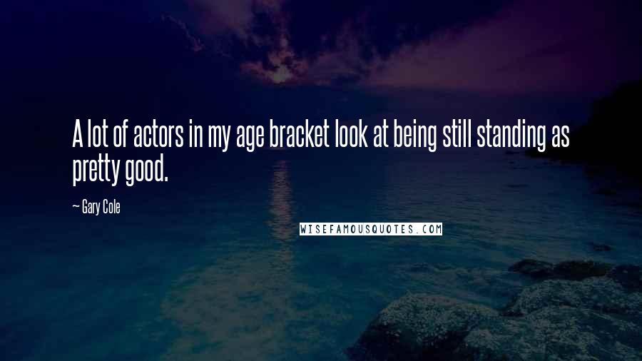 Gary Cole Quotes: A lot of actors in my age bracket look at being still standing as pretty good.