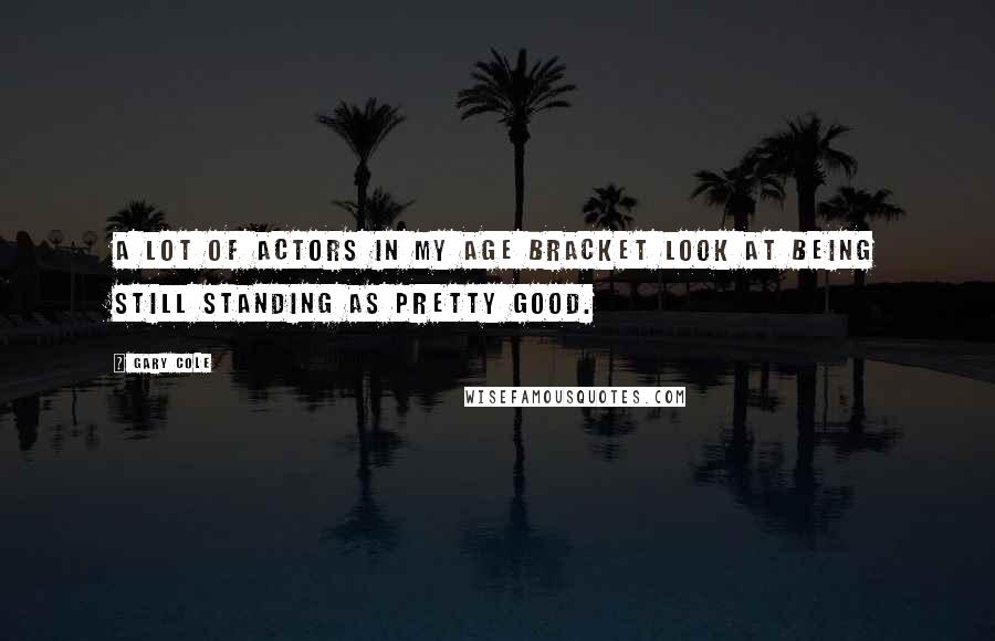Gary Cole Quotes: A lot of actors in my age bracket look at being still standing as pretty good.
