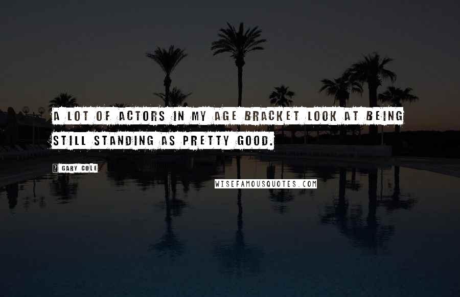 Gary Cole Quotes: A lot of actors in my age bracket look at being still standing as pretty good.