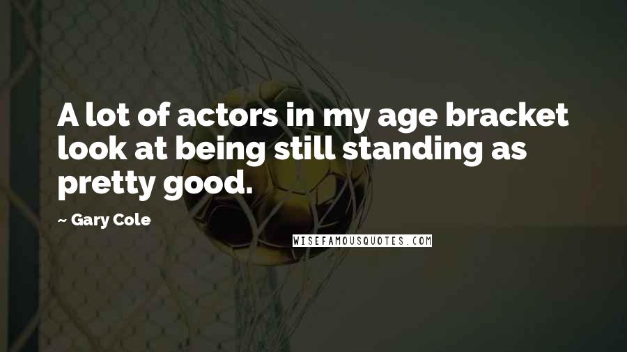 Gary Cole Quotes: A lot of actors in my age bracket look at being still standing as pretty good.