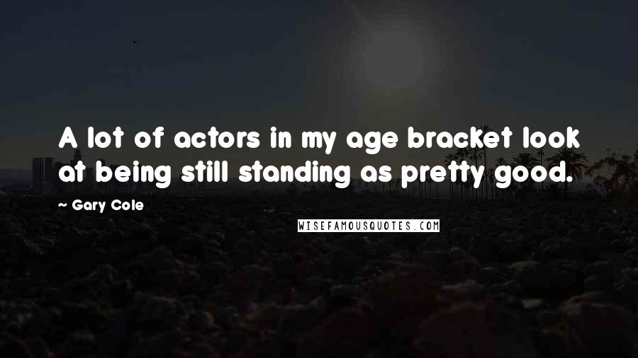 Gary Cole Quotes: A lot of actors in my age bracket look at being still standing as pretty good.