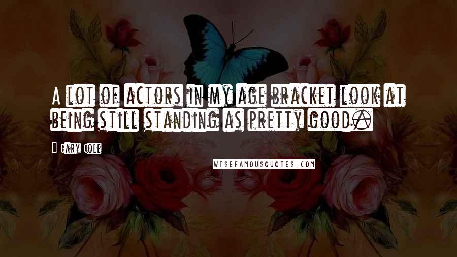 Gary Cole Quotes: A lot of actors in my age bracket look at being still standing as pretty good.