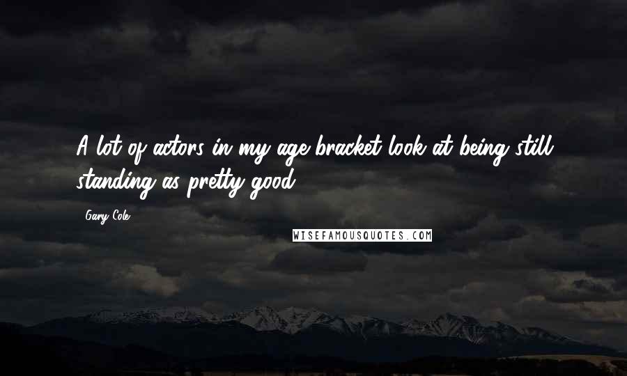 Gary Cole Quotes: A lot of actors in my age bracket look at being still standing as pretty good.