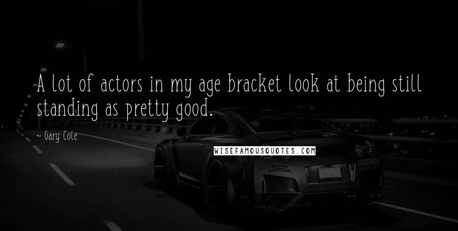 Gary Cole Quotes: A lot of actors in my age bracket look at being still standing as pretty good.