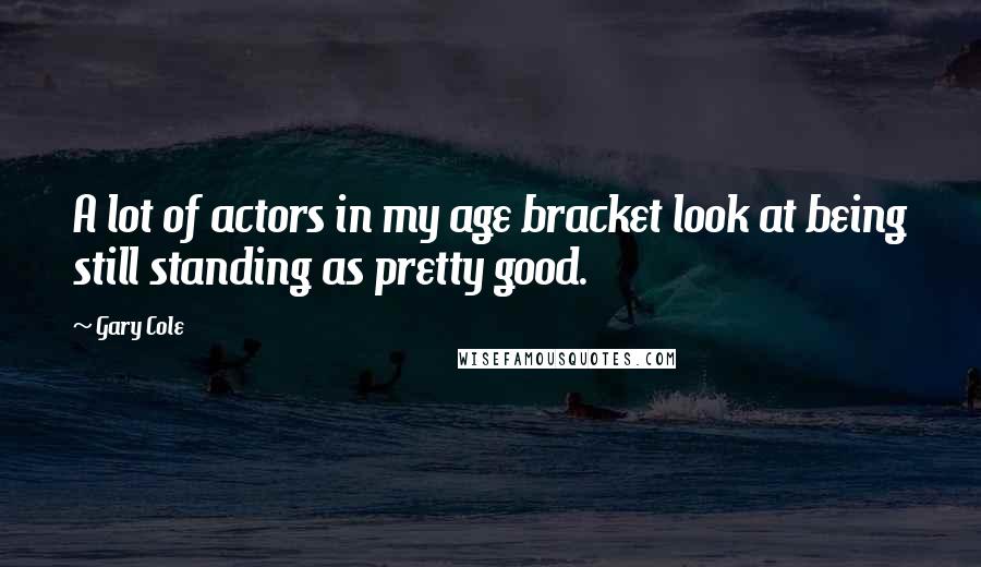 Gary Cole Quotes: A lot of actors in my age bracket look at being still standing as pretty good.