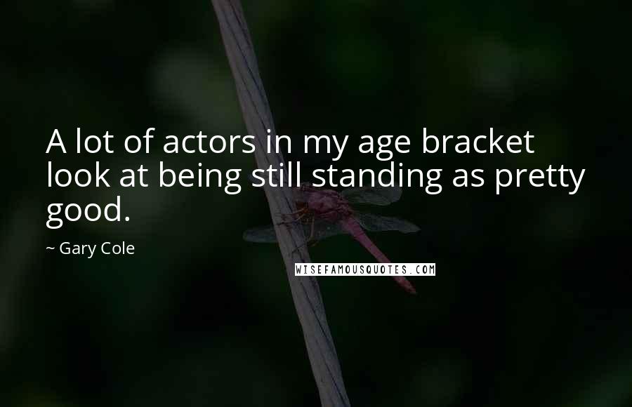 Gary Cole Quotes: A lot of actors in my age bracket look at being still standing as pretty good.