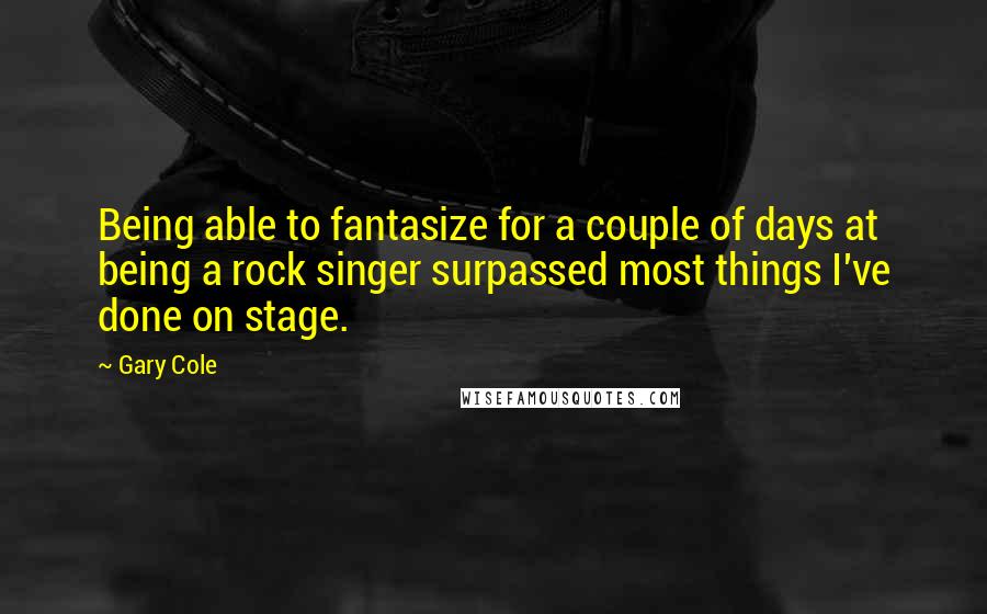 Gary Cole Quotes: Being able to fantasize for a couple of days at being a rock singer surpassed most things I've done on stage.