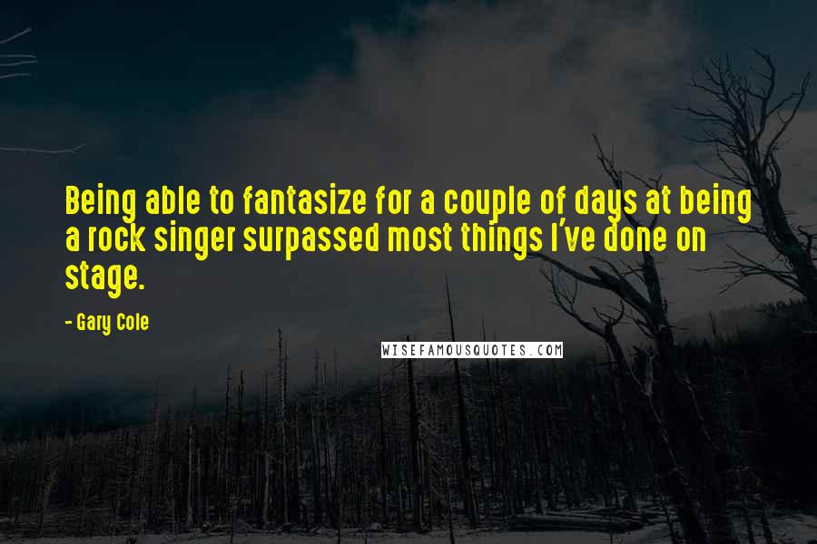 Gary Cole Quotes: Being able to fantasize for a couple of days at being a rock singer surpassed most things I've done on stage.