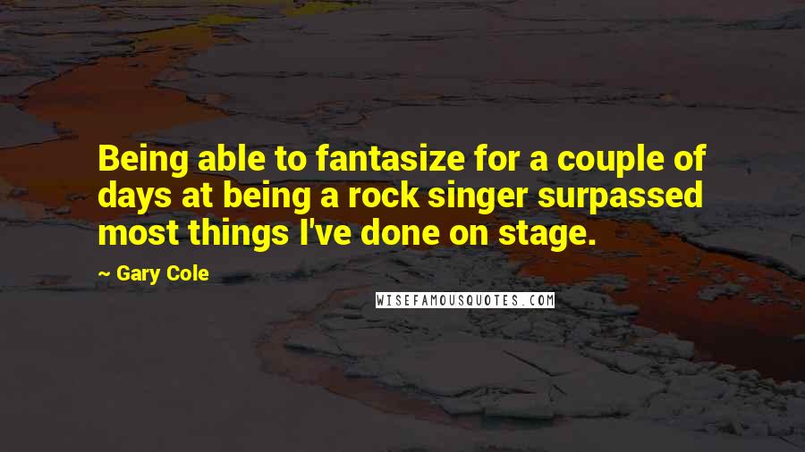 Gary Cole Quotes: Being able to fantasize for a couple of days at being a rock singer surpassed most things I've done on stage.