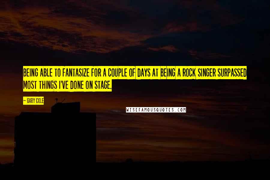 Gary Cole Quotes: Being able to fantasize for a couple of days at being a rock singer surpassed most things I've done on stage.