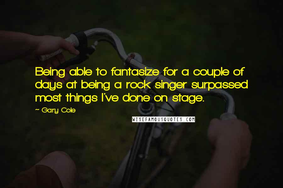 Gary Cole Quotes: Being able to fantasize for a couple of days at being a rock singer surpassed most things I've done on stage.