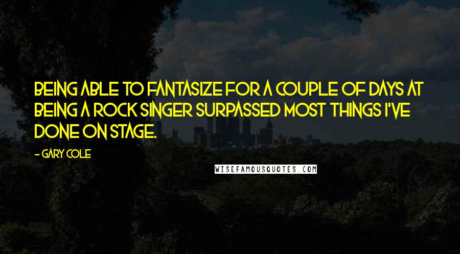 Gary Cole Quotes: Being able to fantasize for a couple of days at being a rock singer surpassed most things I've done on stage.