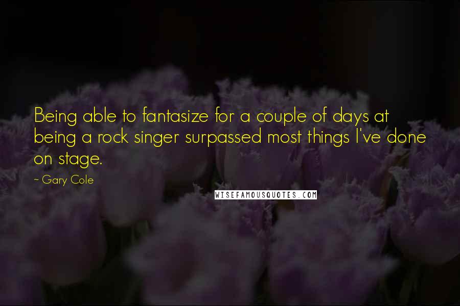 Gary Cole Quotes: Being able to fantasize for a couple of days at being a rock singer surpassed most things I've done on stage.