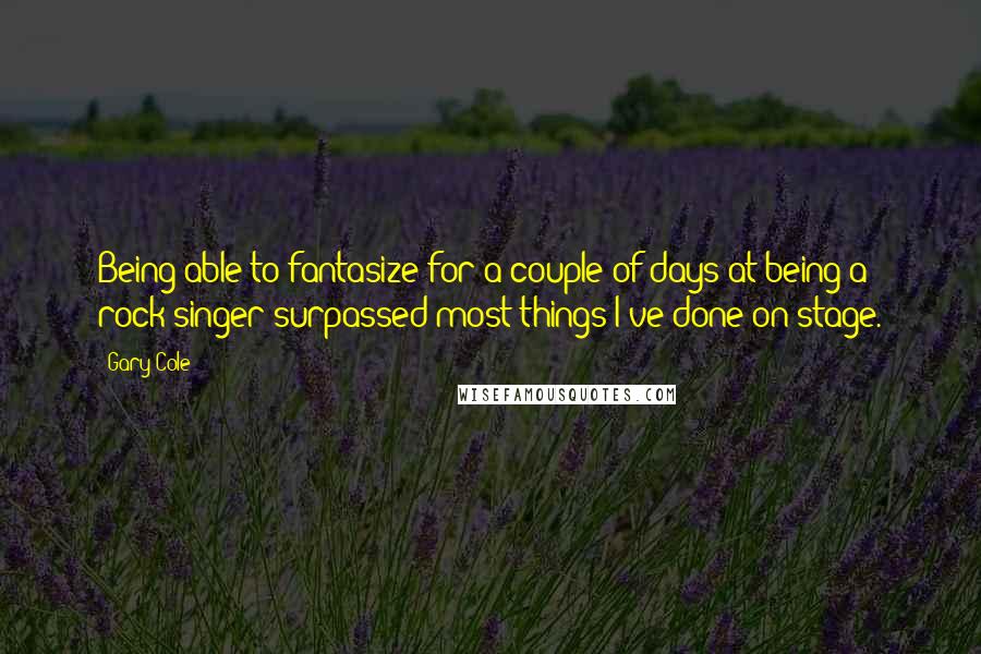 Gary Cole Quotes: Being able to fantasize for a couple of days at being a rock singer surpassed most things I've done on stage.