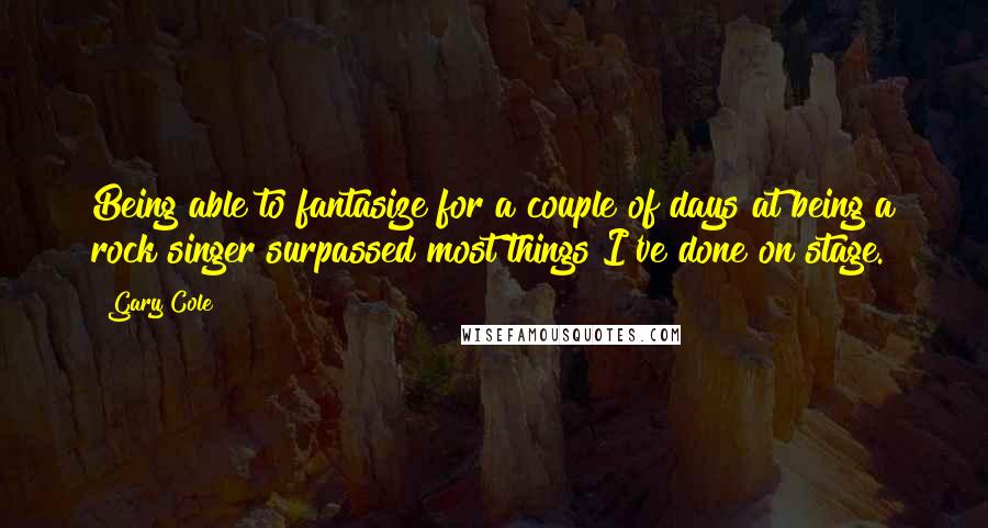 Gary Cole Quotes: Being able to fantasize for a couple of days at being a rock singer surpassed most things I've done on stage.