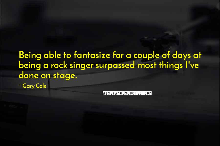 Gary Cole Quotes: Being able to fantasize for a couple of days at being a rock singer surpassed most things I've done on stage.