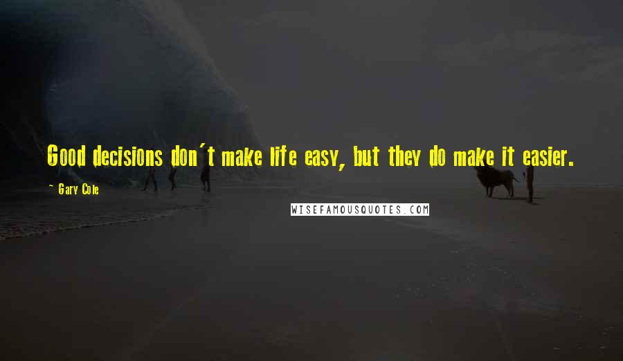 Gary Cole Quotes: Good decisions don't make life easy, but they do make it easier.