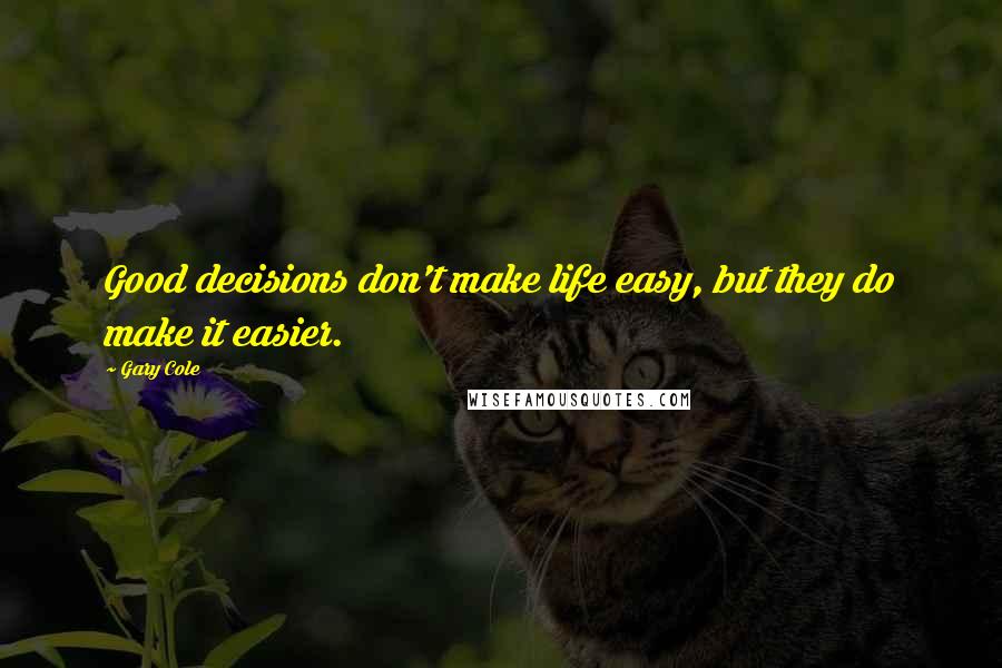Gary Cole Quotes: Good decisions don't make life easy, but they do make it easier.