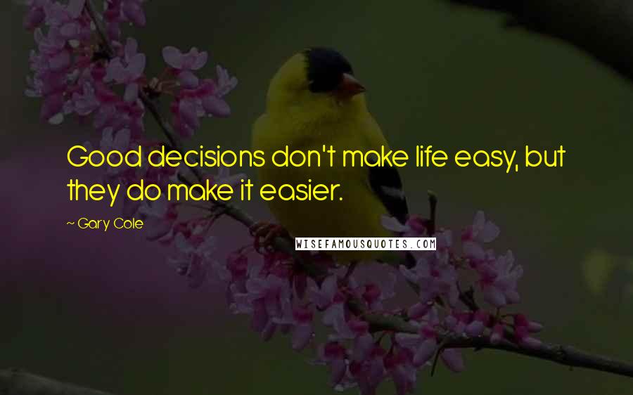 Gary Cole Quotes: Good decisions don't make life easy, but they do make it easier.