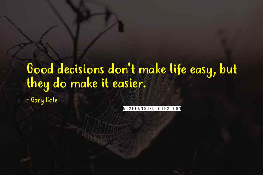 Gary Cole Quotes: Good decisions don't make life easy, but they do make it easier.