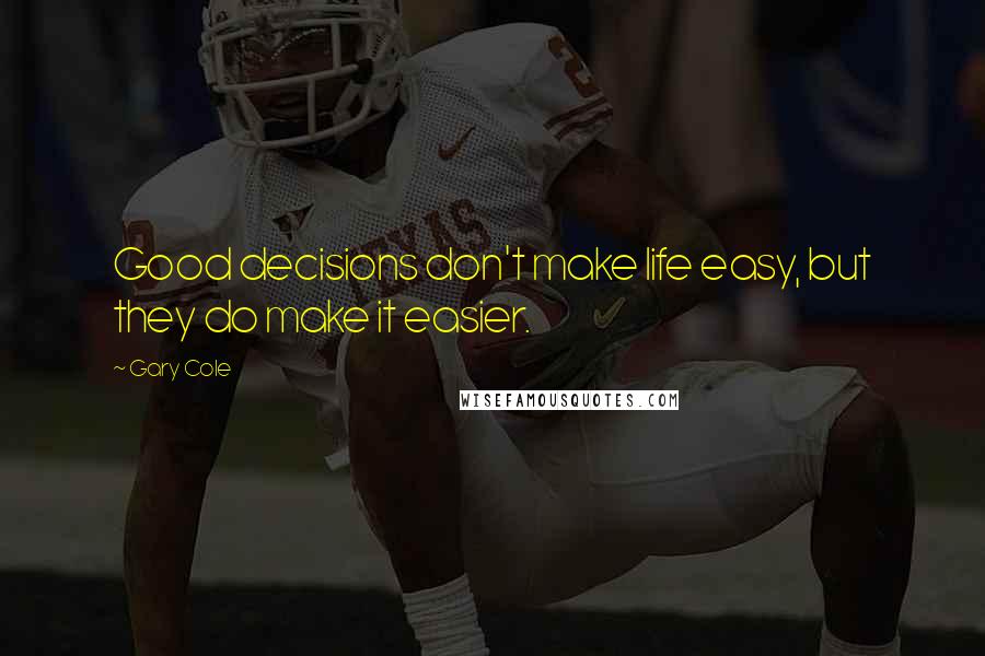 Gary Cole Quotes: Good decisions don't make life easy, but they do make it easier.
