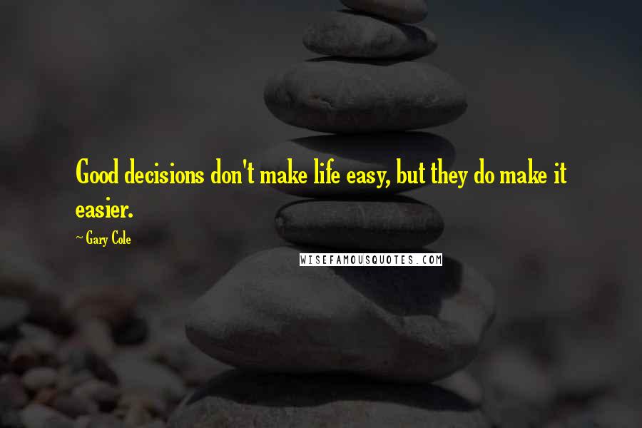 Gary Cole Quotes: Good decisions don't make life easy, but they do make it easier.