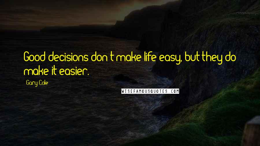 Gary Cole Quotes: Good decisions don't make life easy, but they do make it easier.