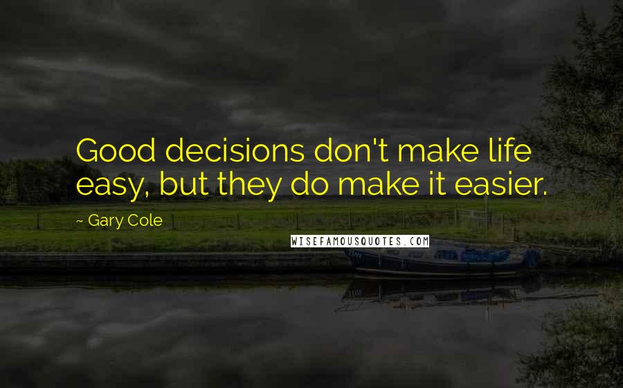 Gary Cole Quotes: Good decisions don't make life easy, but they do make it easier.