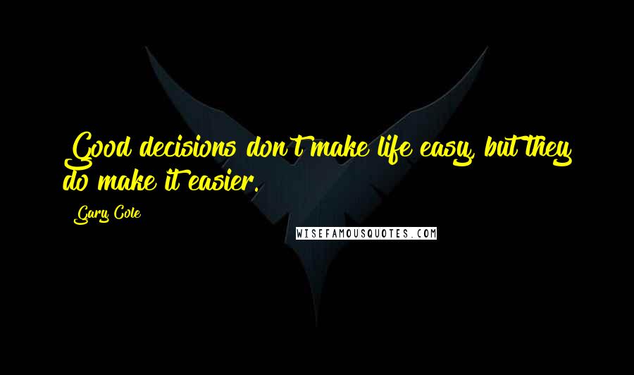 Gary Cole Quotes: Good decisions don't make life easy, but they do make it easier.