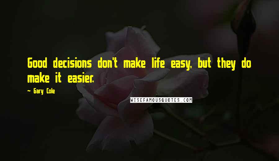 Gary Cole Quotes: Good decisions don't make life easy, but they do make it easier.